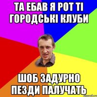 та ебав я рот ті городські клуби шоб задурно пезди палучать