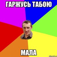 гаржусь табою мала