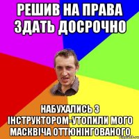 решив на права здать досрочно набухались з інструктором-утопили мого масквіча оттюнінгованого