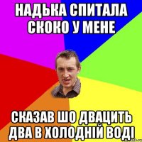 надька спитала скоко у мене сказав шо двацить два в холодній воді