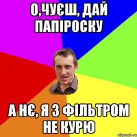 о,чуєш, дай папіроску а нє, я з фільтром не курю