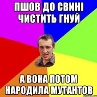 пшов до свині чистить гнуй а вона потом народила мутантов