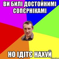 ви билі достойнимі сопєрнікамі но ідітє нахуй