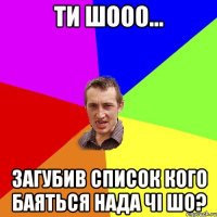 ти шооо... загубив список кого баяться нада чі шо?