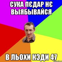 сука пєдар нє выябывайся в льохи кэди 47