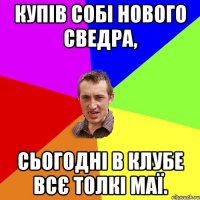 купів собі нового сведра, сьогодні в клубе всє толкі маї.