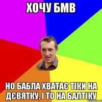 хочу бмв но бабла хватає тіки на дєвятку, і то на балтіку