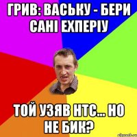 грив: ваську - бери сані ехперіу той узяв нтс... но не бик?