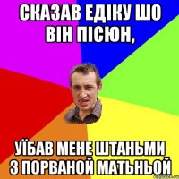 сказав едіку шо він пісюн, уїбав мене штаньми з порваной матьньой