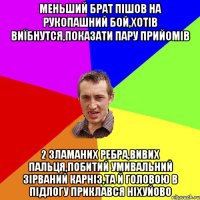 меньший брат пішов на рукопашний бой,хотів виїбнутся,показати пару прийомів 2 зламаних ребра,вивих пальця,побитий умивальний зірваний карніз,та й головою в підлогу приклався ніхуйово