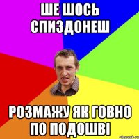 ше шось спиздонеш розмажу як говно по подошві