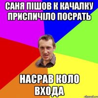 саня пішов к качалку приспичіло посрать насрав коло входа