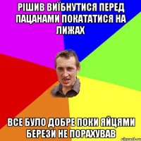 рішив виїбнутися перед пацанами покататися на лижах все було добре поки яйцями берези не порахував