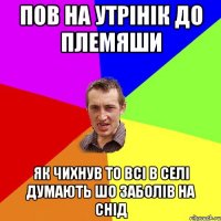 пов на утрінік до племяши як чихнув то всі в селі думають шо заболів на снід