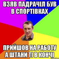 взяв падрачіл був в спортівках прийшов на работу а штани ті в кончі