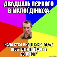 двадцать пєрвого в малої дінюха нада стіхі виучіть на тоста шоб "діти поїзда не боялися"