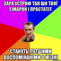 зара устрою так шо твої гімарой і прастатіт стануть лутшими воспомінаніми о жізні