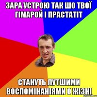 зара устрою так шо твої гімарой і прастатіт стануть лутшими воспомінаніями о жізні