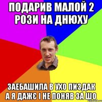 подарив малой 2 рози на днюху заебашила в ухо пиздак а я дажє і не поняв за шо