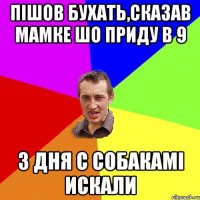 пiшов бухать,сказав мамке шо приду в 9 3 дня с собакамi искали