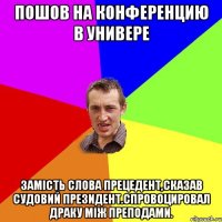 пошов на конференцию в универе замість слова прецедент,сказав судовий президент.спровоцировал драку між преподами.