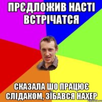 прєдложив насті встрічатся сказала шо працює слідаком, зїбався нахер