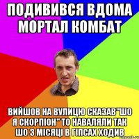 подивився вдома мортал комбат вийшов на вулицю сказав"шо я скорпіон" то наваляли так шо 3 місяці в гіпсах ходив