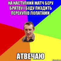 на наступний матч беру братву і буду пиздить перекупів лопатами. атвечаю