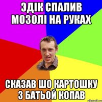 эдiк спалив мозолi на руках сказав шо картошку з батьой копав