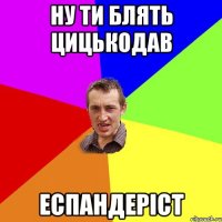 ну ти блять цицькодав еспандеріст