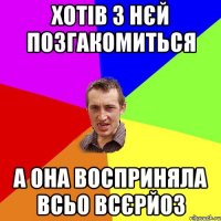 хотів з нєй позгакомиться а она восприняла всьо всєрйоз