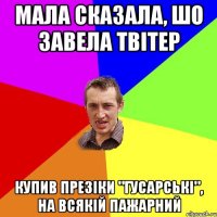 мала сказала, шо завела твітер купив презіки "гусарські", на всякій пажарний