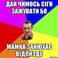 дай чимось сіги зажувати бо мамка занюхає відпизде