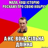 мала, хош історію роскажу про свою кобру? а нє, вона сільна длінна