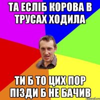 та есліб корова в трусах ходила ти б то цих пор пізди б не бачив