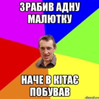 зрабив адну малютку наче в кітає побував