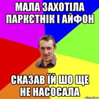 мала захотіла паркєтнік і айфон сказав їй шо ще не насосала