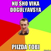 nu sho vika dogulyavsya piizda tobi