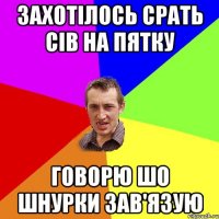 захотілось срать сів на пятку говорю шо шнурки зав'язую