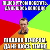 пішов утром побегать, да не шось холодно пішшов вечором, да не шось темно