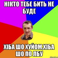 нікто тебе бить не буде хіба шо хуйом,хіба шо по лбу