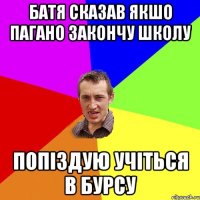 батя сказав якшо пагано закончу школу попіздую учіться в бурсу