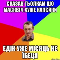 сказав тьолкам шо масквіч хуже капєйки едік уже місяць не їбеця