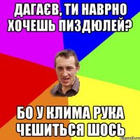 дагаєв, ти наврно хочешь пиздюлей? бо у клима рука чешиться шось