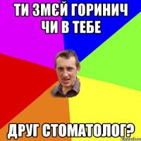 ти змєй горинич чи в тебе друг стоматолог?