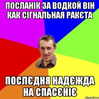 посланік за водкой він как сігнальная ракєта послєдня надєжда на спасєніє