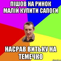 пішов на ринок малій купити сапоги насрав витьку на темечко