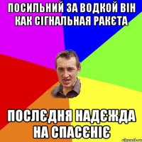 посильний за водкой він как сігнальная ракєта послєдня надєжда на спасєніє