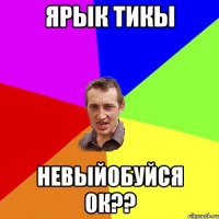 ярык тикы невыйобуйся ок??