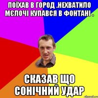 поїхав в город .нехватило мєлочі купався в фонтані . сказав що сонічний удар